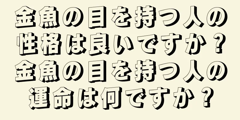 金魚の目を持つ人の性格は良いですか？金魚の目を持つ人の運命は何ですか？