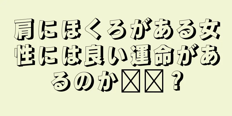 肩にほくろがある女性には良い運命があるのか​​？