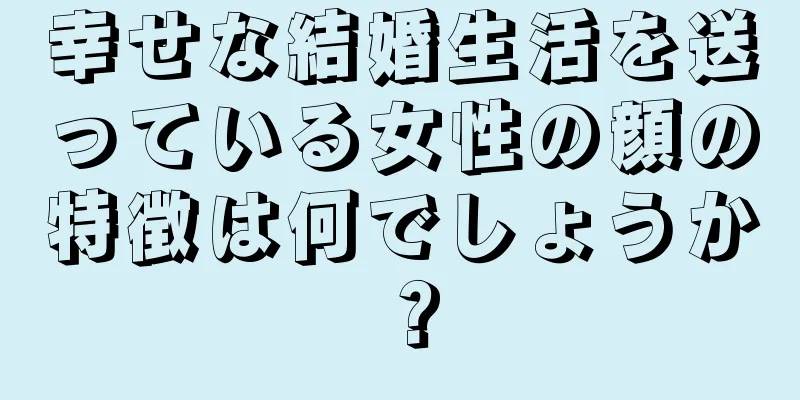 幸せな結婚生活を送っている女性の顔の特徴は何でしょうか？