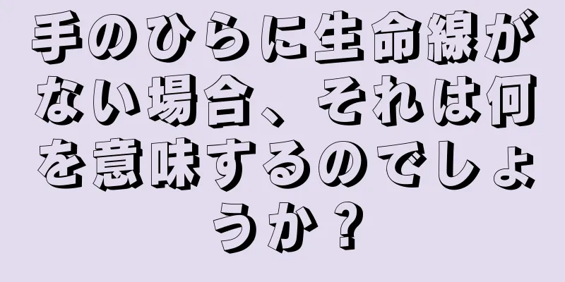 手のひらに生命線がない場合、それは何を意味するのでしょうか？