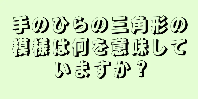 手のひらの三角形の模様は何を意味していますか？