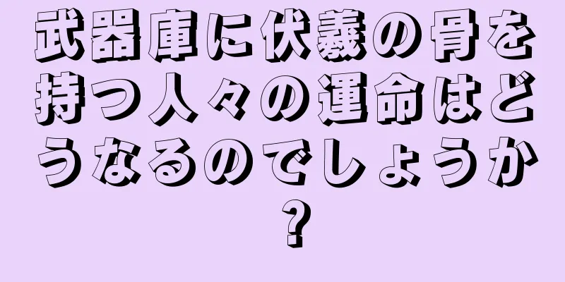 武器庫に伏羲の骨を持つ人々の運命はどうなるのでしょうか？