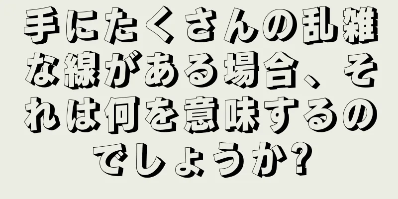 手にたくさんの乱雑な線がある場合、それは何を意味するのでしょうか?