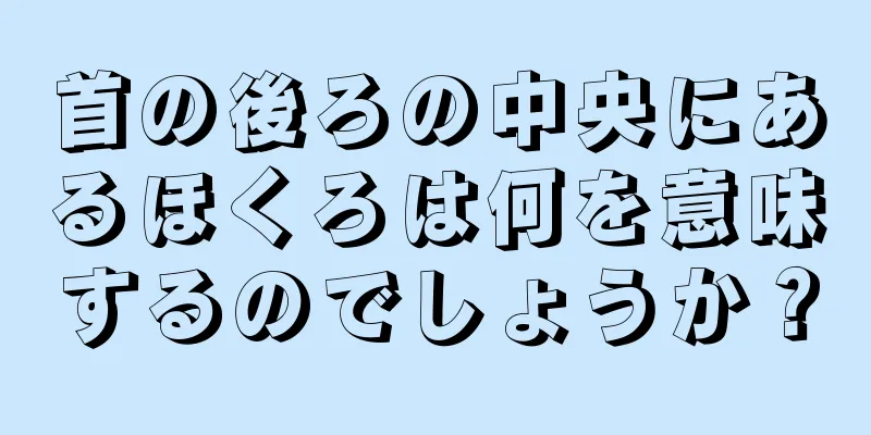 首の後ろの中央にあるほくろは何を意味するのでしょうか？