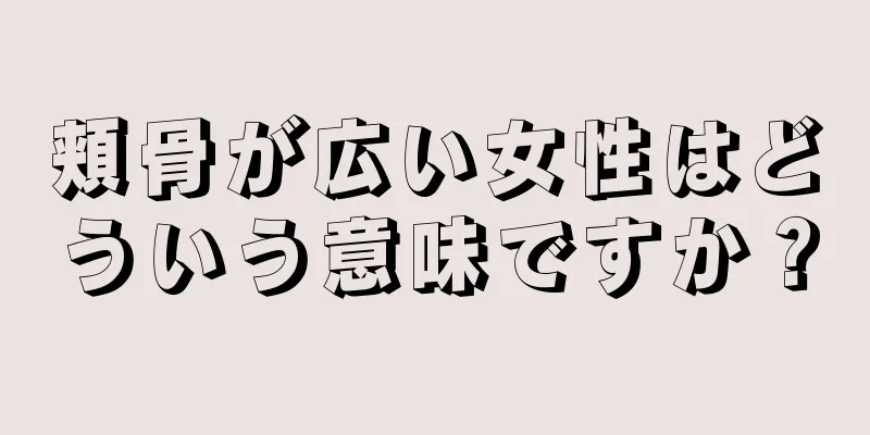 頬骨が広い女性はどういう意味ですか？