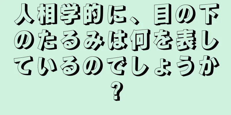 人相学的に、目の下のたるみは何を表しているのでしょうか?