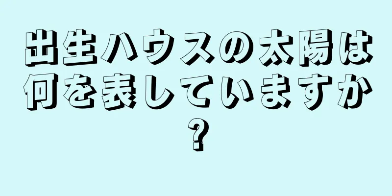 出生ハウスの太陽は何を表していますか?