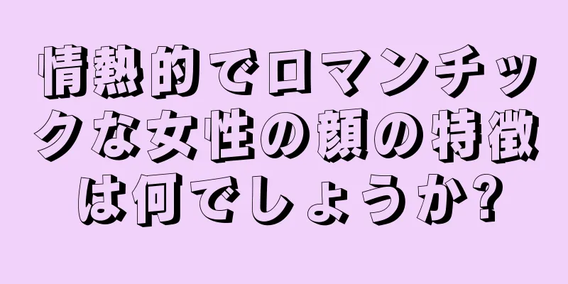 情熱的でロマンチックな女性の顔の特徴は何でしょうか?