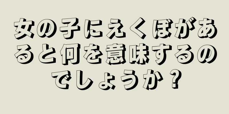 女の子にえくぼがあると何を意味するのでしょうか？