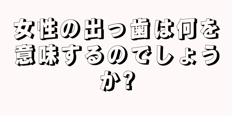 女性の出っ歯は何を意味するのでしょうか?