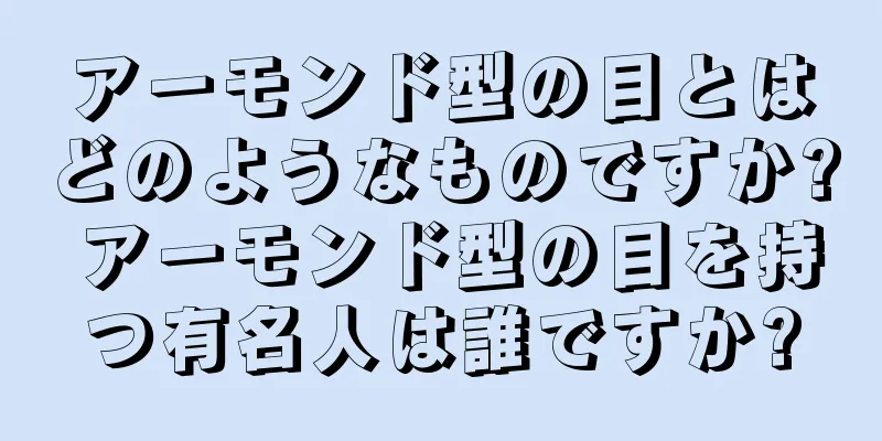 アーモンド型の目とはどのようなものですか? アーモンド型の目を持つ有名人は誰ですか?