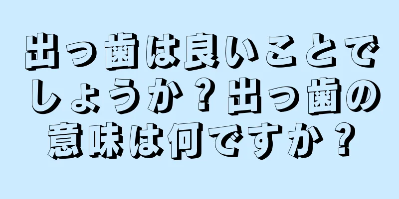 出っ歯は良いことでしょうか？出っ歯の意味は何ですか？