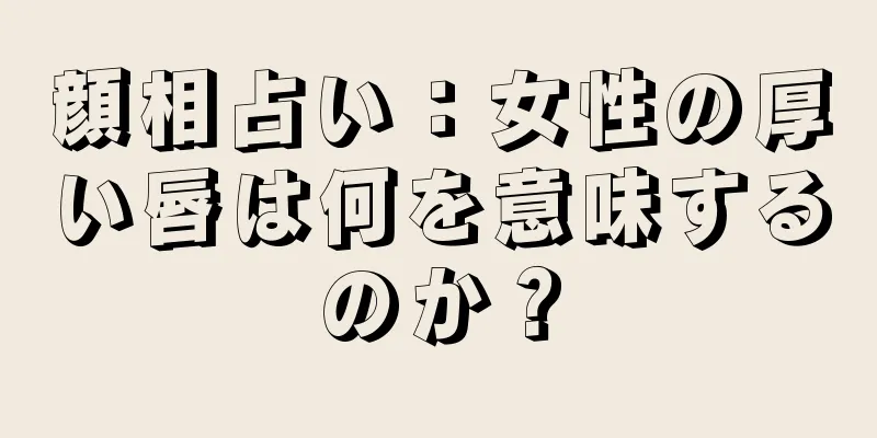 顔相占い：女性の厚い唇は何を意味するのか？