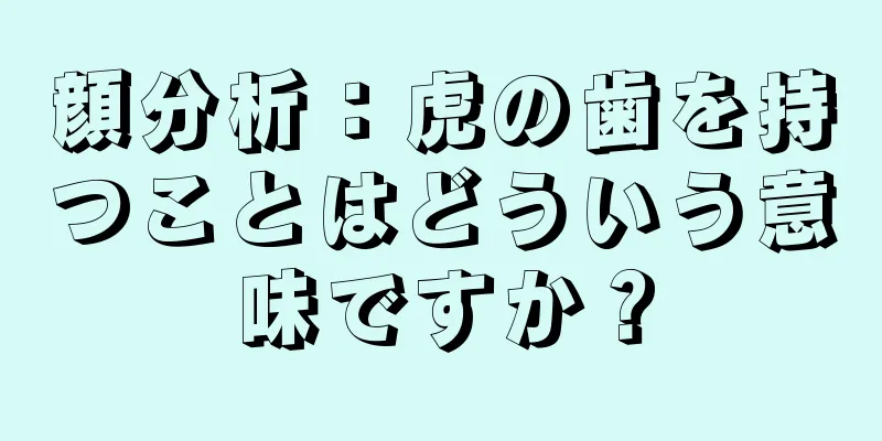 顔分析：虎の歯を持つことはどういう意味ですか？