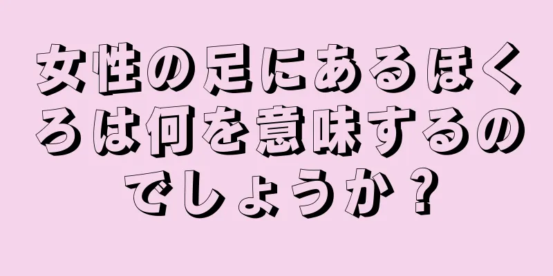 女性の足にあるほくろは何を意味するのでしょうか？