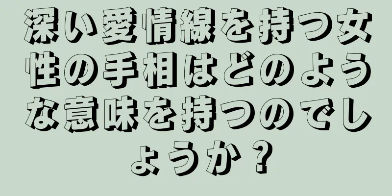 深い愛情線を持つ女性の手相はどのような意味を持つのでしょうか？