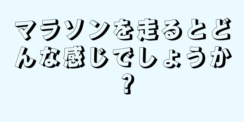 マラソンを走るとどんな感じでしょうか？