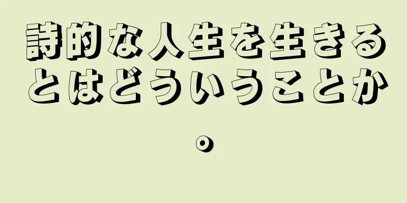 詩的な人生を生きるとはどういうことか。