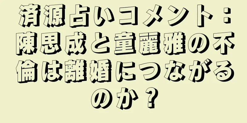 済源占いコメント：陳思成と童麗雅の不倫は離婚につながるのか？