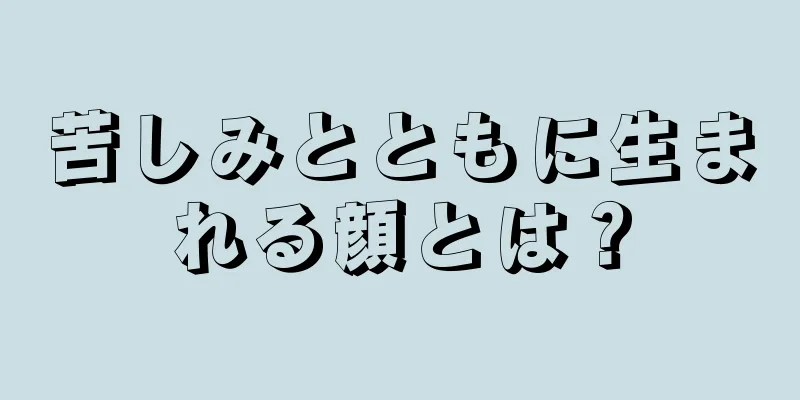 苦しみとともに生まれる顔とは？