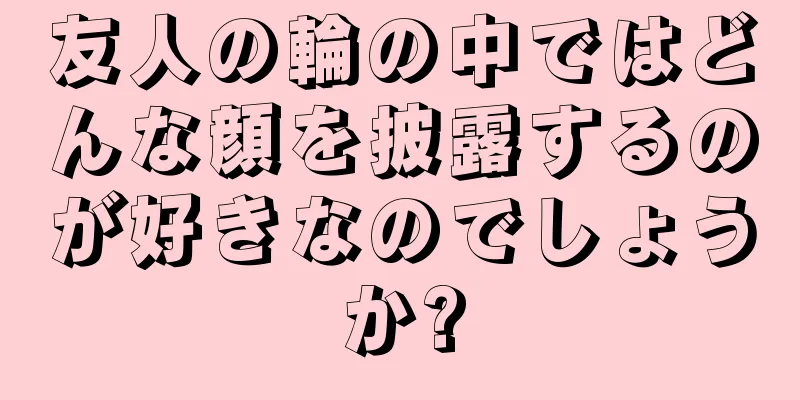 友人の輪の中ではどんな顔を披露するのが好きなのでしょうか?