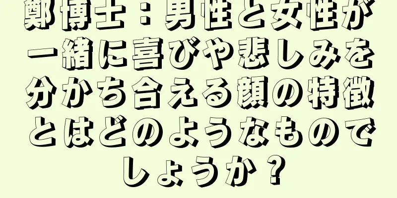 鄭博士：男性と女性が一緒に喜びや悲しみを分かち合える顔の特徴とはどのようなものでしょうか？