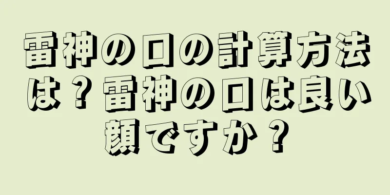 雷神の口の計算方法は？雷神の口は良い顔ですか？