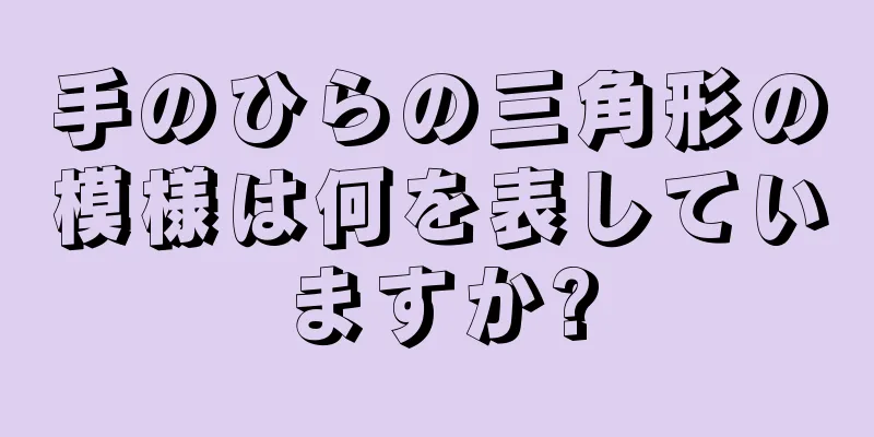 手のひらの三角形の模様は何を表していますか?