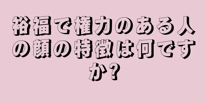 裕福で権力のある人の顔の特徴は何ですか?