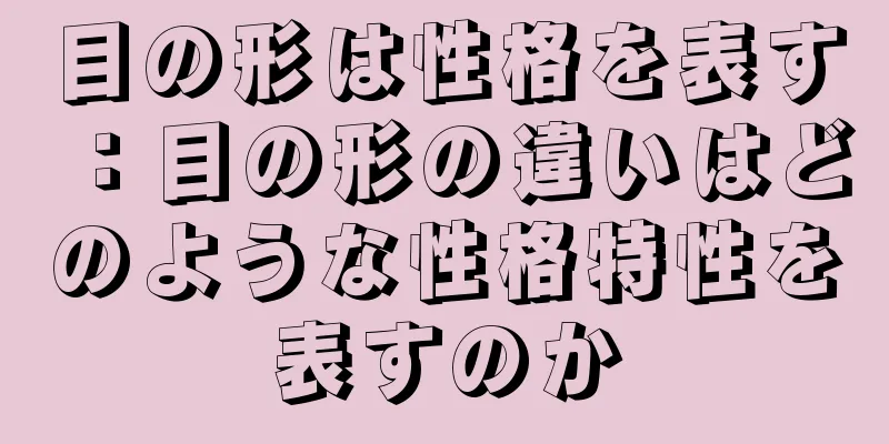 目の形は性格を表す：目の形の違いはどのような性格特性を表すのか