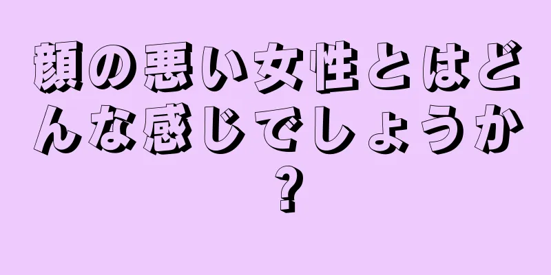 顔の悪い女性とはどんな感じでしょうか？