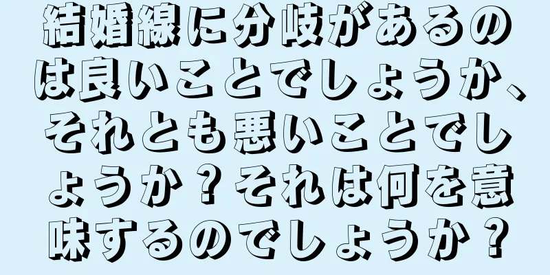 結婚線に分岐があるのは良いことでしょうか、それとも悪いことでしょうか？それは何を意味するのでしょうか？