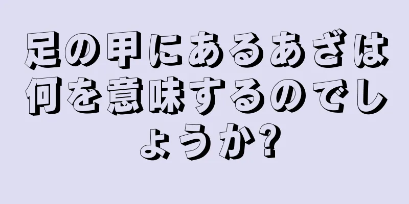 足の甲にあるあざは何を意味するのでしょうか?