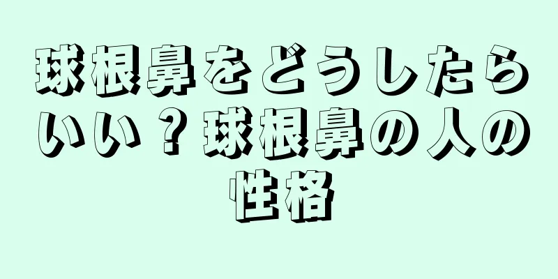 球根鼻をどうしたらいい？球根鼻の人の性格