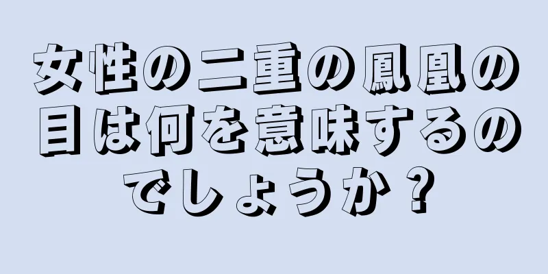 女性の二重の鳳凰の目は何を意味するのでしょうか？