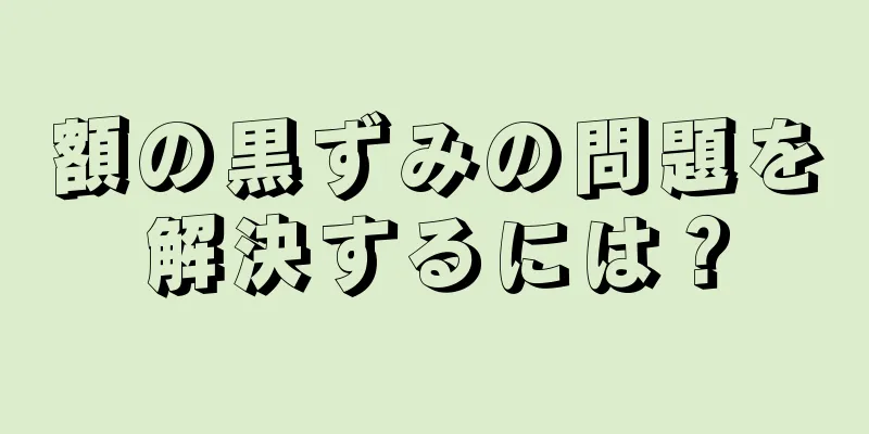 額の黒ずみの問題を解決するには？