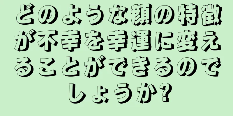 どのような顔の特徴が不幸を幸運に変えることができるのでしょうか?