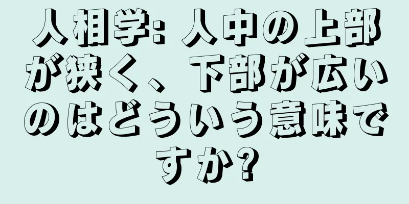 人相学: 人中の上部が狭く、下部が広いのはどういう意味ですか?