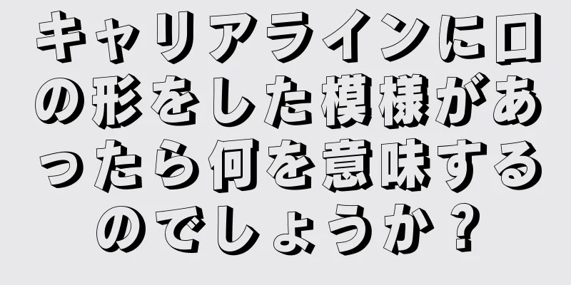 キャリアラインに口の形をした模様があったら何を意味するのでしょうか？