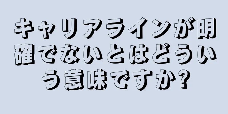 キャリアラインが明確でないとはどういう意味ですか?