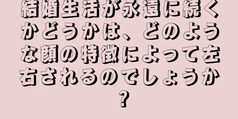 結婚生活が永遠に続くかどうかは、どのような顔の特徴によって左右されるのでしょうか？