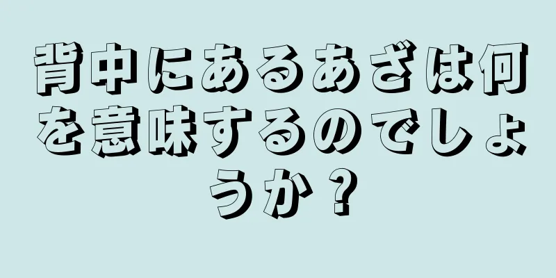 背中にあるあざは何を意味するのでしょうか？