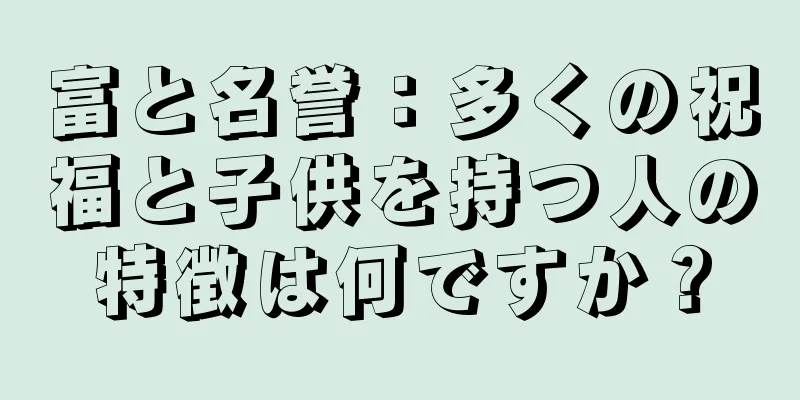 富と名誉：多くの祝福と子供を持つ人の特徴は何ですか？