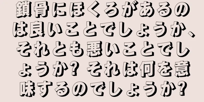 鎖骨にほくろがあるのは良いことでしょうか、それとも悪いことでしょうか? それは何を意味するのでしょうか?