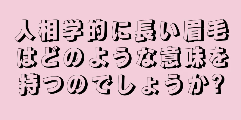 人相学的に長い眉毛はどのような意味を持つのでしょうか?