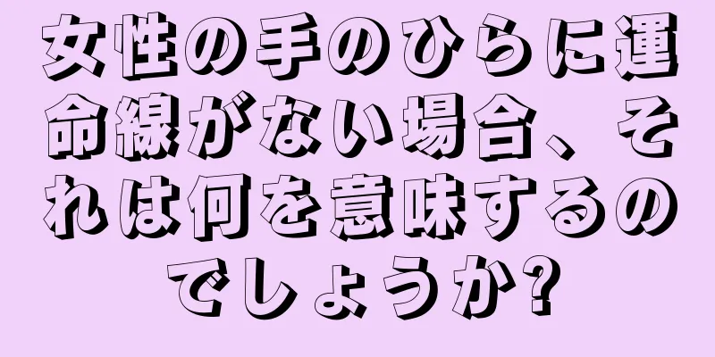 女性の手のひらに運命線がない場合、それは何を意味するのでしょうか?