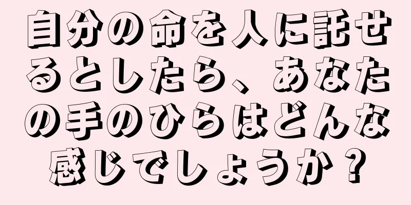 自分の命を人に託せるとしたら、あなたの手のひらはどんな感じでしょうか？