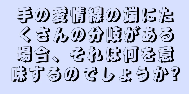 手の愛情線の端にたくさんの分岐がある場合、それは何を意味するのでしょうか?