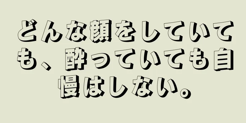 どんな顔をしていても、酔っていても自慢はしない。