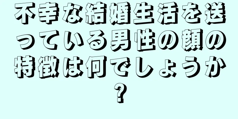 不幸な結婚生活を送っている男性の顔の特徴は何でしょうか?